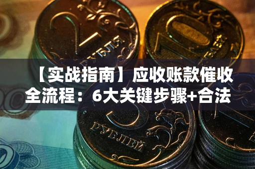 北京【实战指南】应收账款催收全流程：6大关键步骤+合法回款技巧