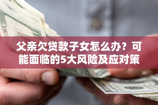 北京父亲欠贷款子女怎么办?可能面临的5大风险及应对策略 北京父亲欠贷款子女怎么办?可能面临的5大风险及应对策略