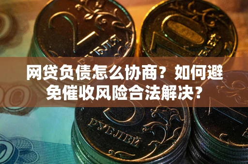 北京网贷负债怎么协商？如何避免催收风险合法解决？