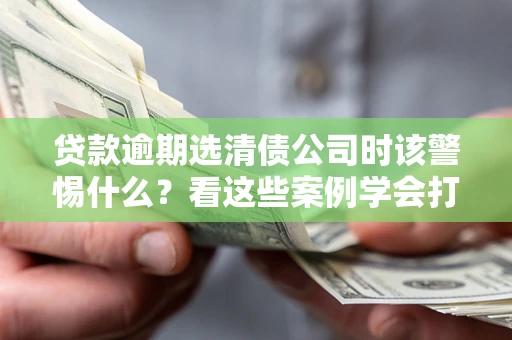 北京贷款逾期选清债公司时该警惕什么？看这些案例学会打翻身仗