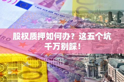 北京股权质押如何办？这五个坑千万别踩！