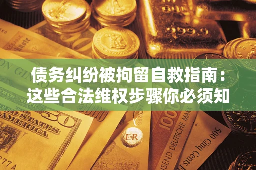 北京债务纠纷被拘留自救指南：这些合法维权步骤你必须知道！