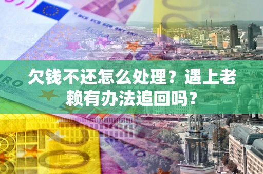 北京欠钱不还怎么处理？遇上老赖有办法追回吗？