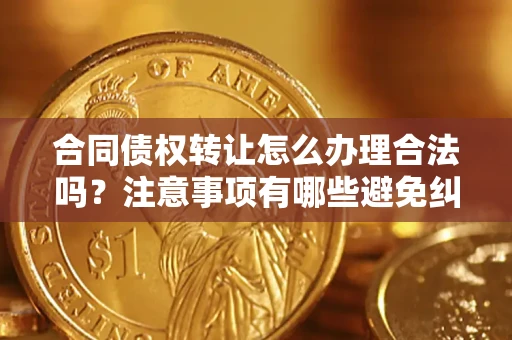 北京合同债权转让怎么办理合法吗？注意事项有哪些避免纠纷？