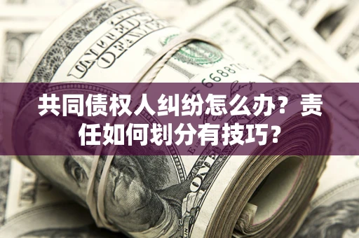 北京共同债权人纠纷怎么办？责任如何划分有技巧？
