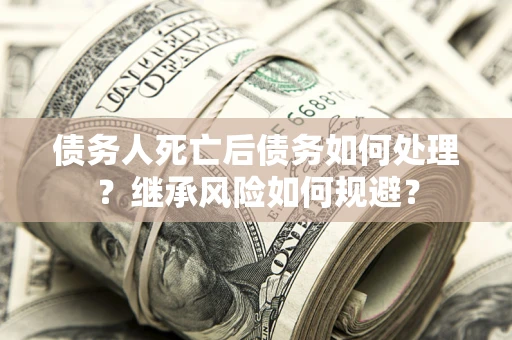 北京债务人死亡后债务如何处理？继承风险如何规避？