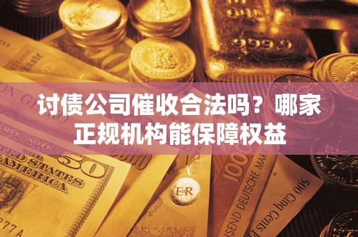 北京讨债公司催收合法吗？哪家正规机构能保障权益