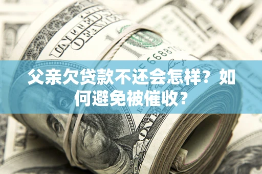 北京父亲欠贷款不还会怎样？如何避免被催收？
