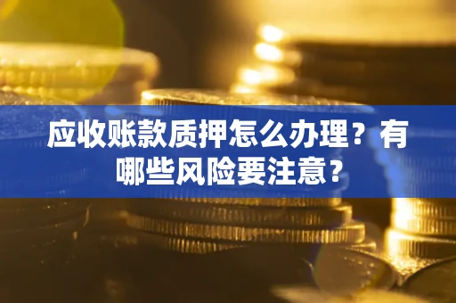 北京应收账款质押怎么办理？有哪些风险要注意？