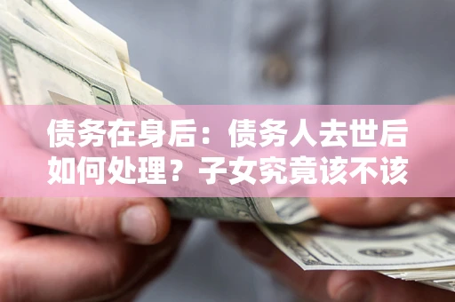北京债务在身后：债务人去世后如何处理？子女究竟该不该还钱？