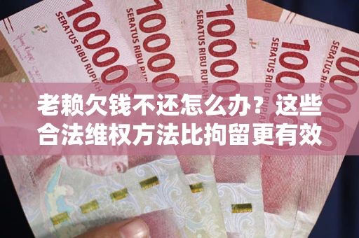 北京老赖欠钱不还怎么办？这些合法维权方法比拘留更有效