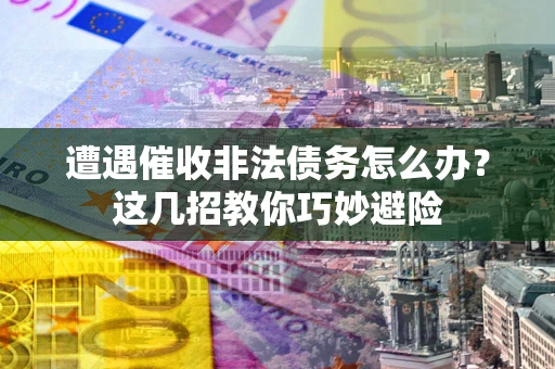 北京遭遇催收非法债务怎么办？这几招教你巧妙避险
