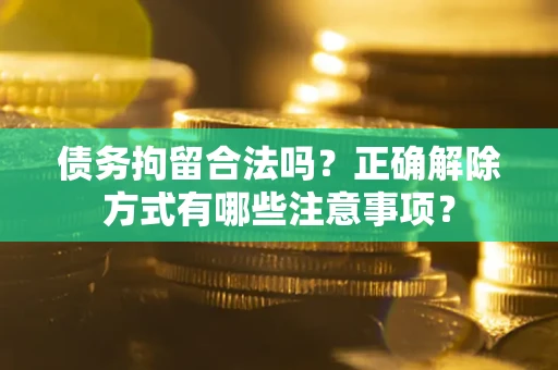 北京债务拘留合法吗？正确解除方式有哪些注意事项？