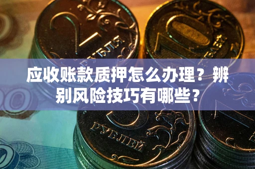 北京应收账款质押怎么办理？辨别风险技巧有哪些？