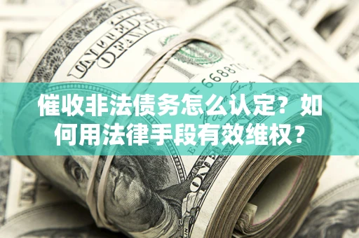 北京催收非法债务怎么认定？如何用法律手段有效维权？
