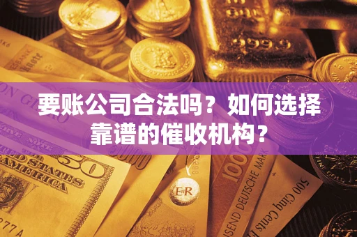 北京要账公司合法吗？如何选择靠谱的催收机构？