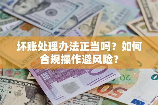 北京坏账处理办法正当吗？如何合规操作避风险？