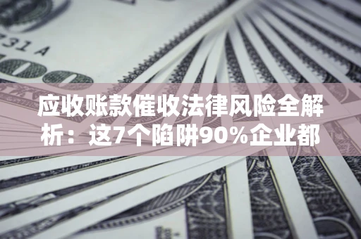北京应收账款催收法律风险全解析：这7个陷阱90%企业都踩过（含合规应对指南）