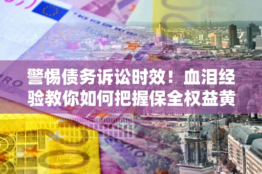 北京警惕债务诉讼时效！血泪经验教你如何把握保全权益黄金期