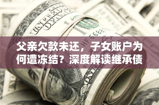 北京父亲欠款未还，子女账户为何遭冻结？深度解读继承债务迷局