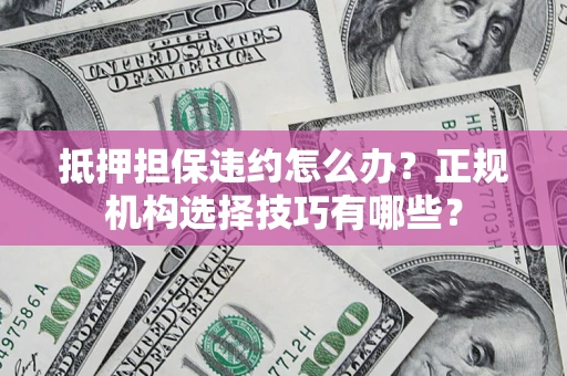 北京抵押担保违约怎么办？正规机构选择技巧有哪些？