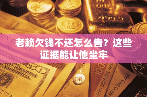 北京老赖欠钱不还怎么告？这些证据能让他坐牢