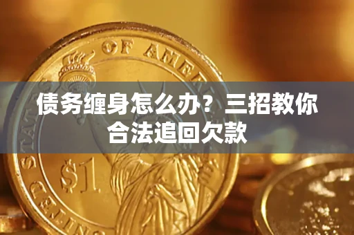 北京债务缠身怎么办？三招教你合法追回欠款
