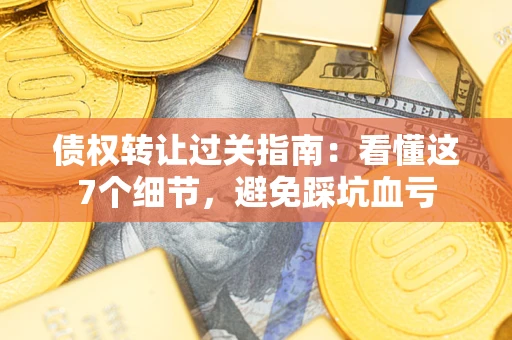 北京债权转让过关指南：看懂这7个细节，避免踩坑血亏