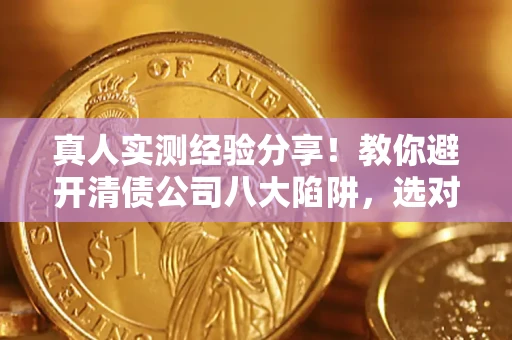 北京真人实测经验分享！教你避开清债公司八大陷阱，选对机构少走十年弯路