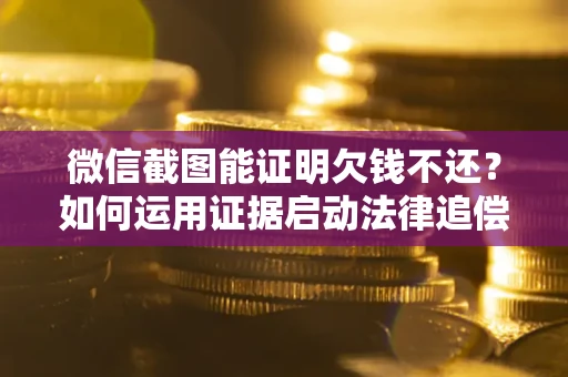 北京微信截图能证明欠钱不还？如何运用证据启动法律追偿程序？