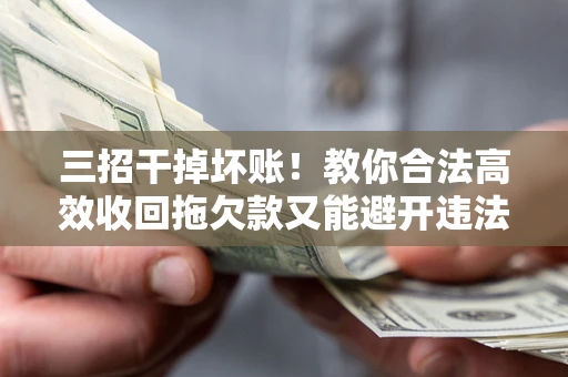 北京三招干掉坏账！教你合法高效收回拖欠款又能避开违法雷区