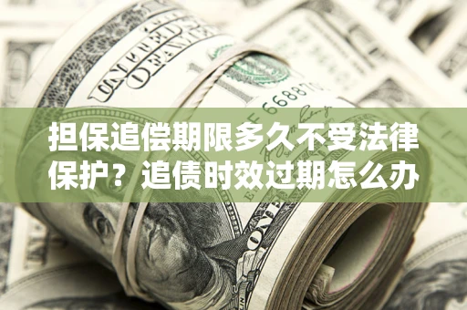 北京担保追偿期限多久不受法律保护？追债时效过期怎么办？