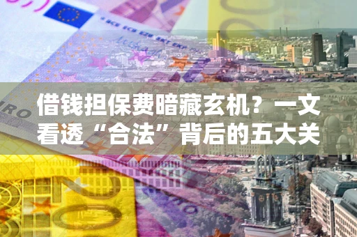 北京借钱担保费暗藏玄机？一文看透“合法”背后的五大关键陷阱