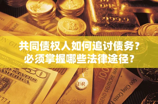北京共同债权人如何追讨债务？必须掌握哪些法律途径？