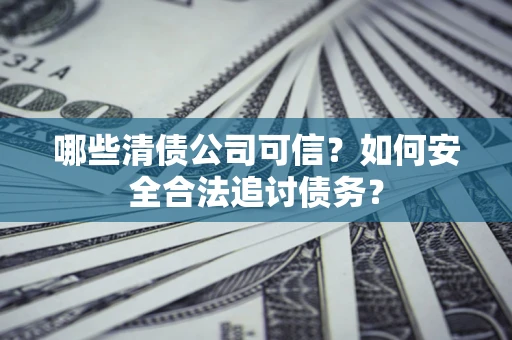 北京哪些清债公司可信？如何安全合法追讨债务？