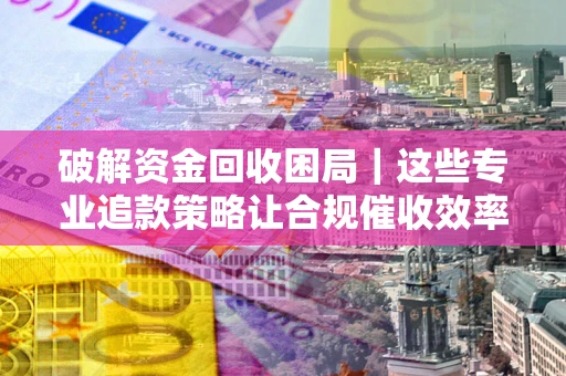 北京破解资金回收困局｜这些专业追款策略让合规催收效率翻倍
