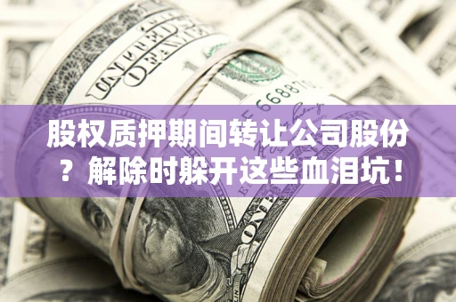 北京股权质押期间转让公司股份？解除时躲开这些血泪坑！