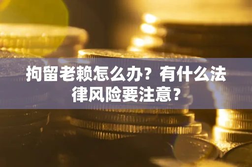 北京拘留老赖怎么办？有什么法律风险要注意？