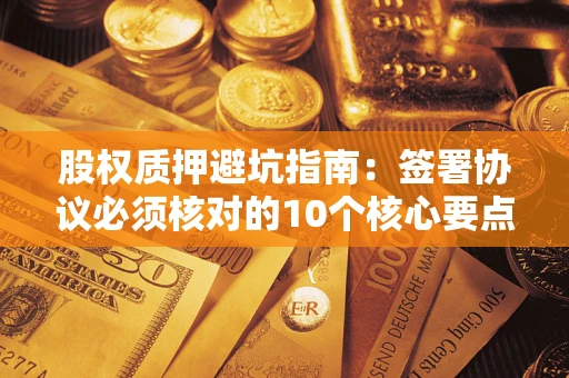 北京股权质押避坑指南:签署协议必须核对的10个核心要点 北京股权质押避坑指南:签署协议必须核对的10个核心要点