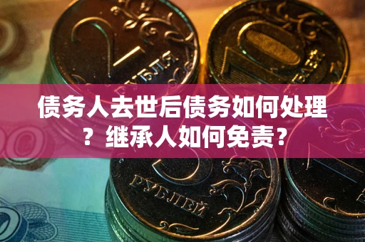 北京债务人去世后债务如何处理？继承人如何免责？