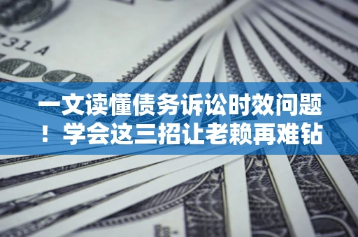 北京一文读懂债务诉讼时效问题！学会这三招让老赖再难钻空子