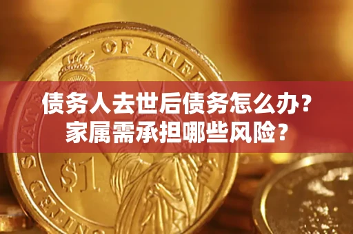 北京债务人去世后债务怎么办？家属需承担哪些风险？