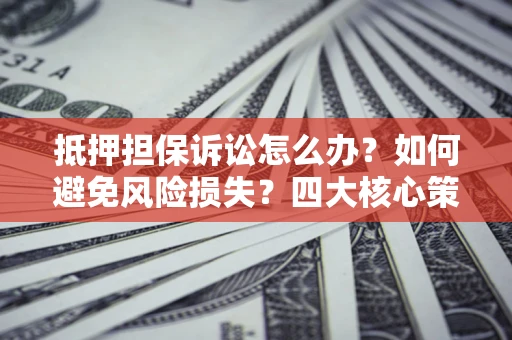 北京抵押担保诉讼怎么办？如何避免风险损失？四大核心策略全解读