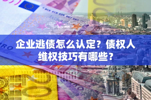 北京企业逃债怎么认定？债权人维权技巧有哪些？
