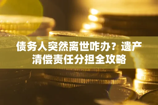 北京债务人突然离世咋办？遗产清偿责任分担全攻略