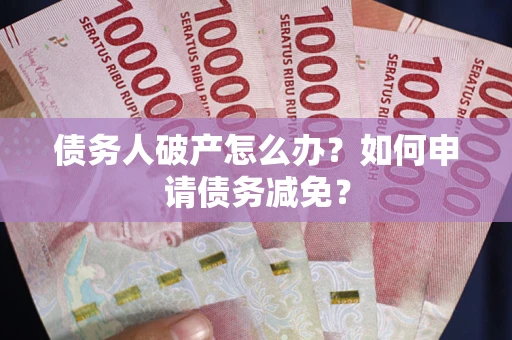 北京债务人破产怎么办？如何申请债务减免？