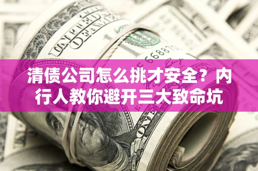 北京清债公司怎么挑才安全?内行人教你避开三大致命坑 北京清债公司怎么挑才安全?内行人教你避开三大致命坑