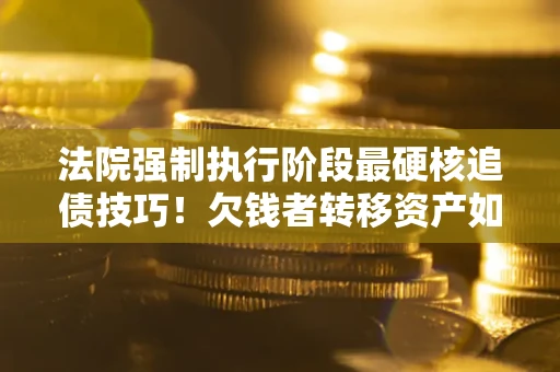 北京法院强制执行阶段最硬核追债技巧！欠钱者转移资产如何破解？