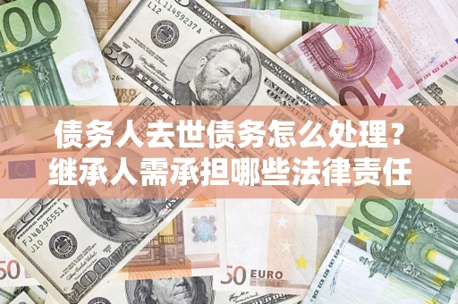 北京债务人去世债务怎么处理？继承人需承担哪些法律责任？