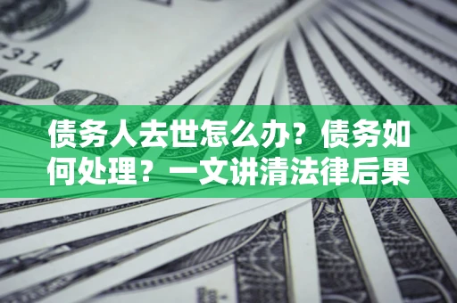 北京债务人去世怎么办？债务如何处理？一文讲清法律后果